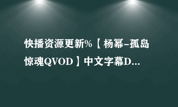 快播资源更新%【杨幂-孤岛惊魂QVOD】中文字幕DVD完整版观看下载