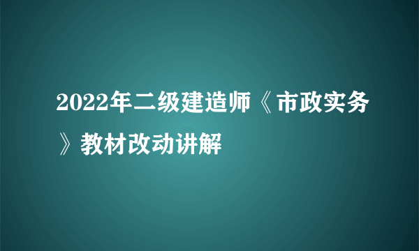 2022年二级建造师《市政实务》教材改动讲解