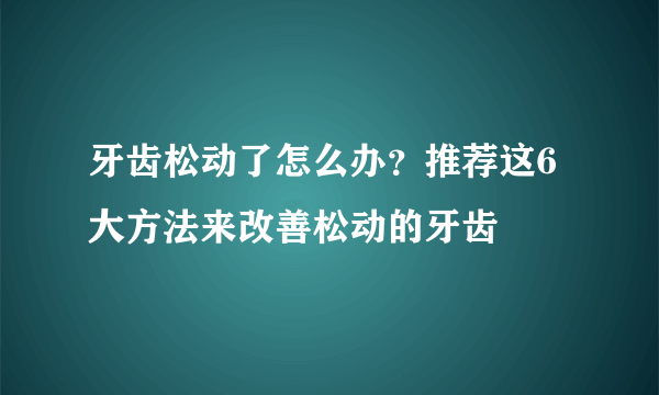 牙齿松动了怎么办？推荐这6大方法来改善松动的牙齿