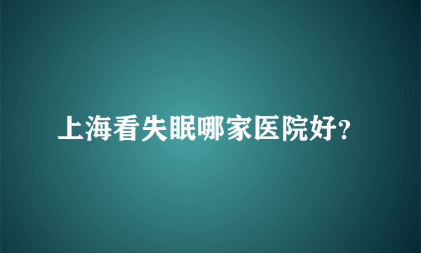 上海看失眠哪家医院好？