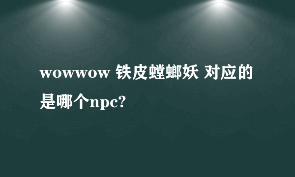 wowwow 铁皮螳螂妖 对应的是哪个npc?