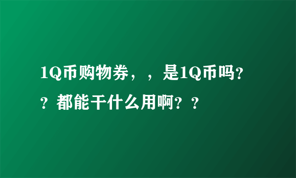 1Q币购物券，，是1Q币吗？？都能干什么用啊？？