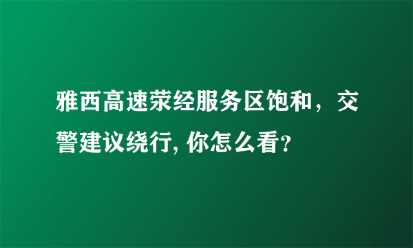 雅西高速荥经服务区饱和，交警建议绕行, 你怎么看？