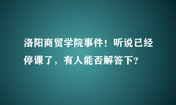 洛阳商贸学院事件！听说已经停课了，有人能否解答下？