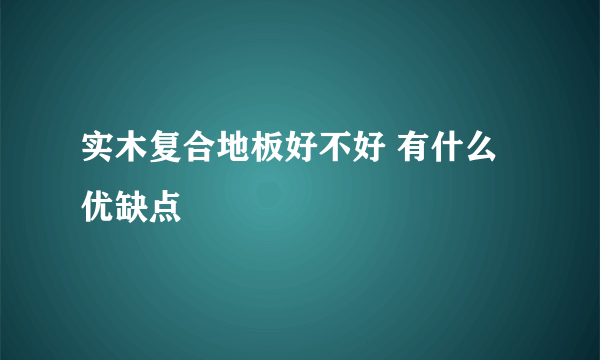 实木复合地板好不好 有什么优缺点