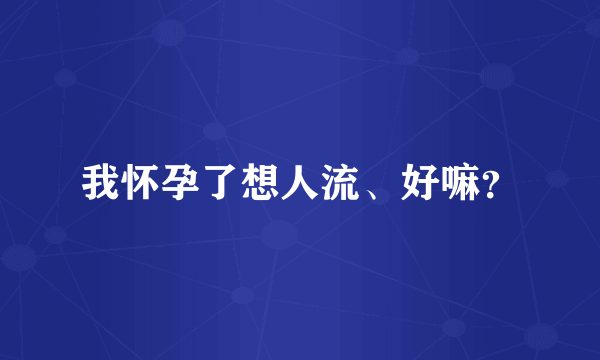 我怀孕了想人流、好嘛？