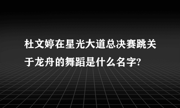 杜文婷在星光大道总决赛跳关于龙舟的舞蹈是什么名字?