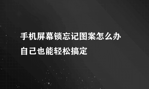 手机屏幕锁忘记图案怎么办 自己也能轻松搞定