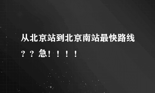 从北京站到北京南站最快路线？？急！！！！