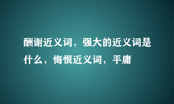 酬谢近义词，强大的近义词是什么，悔恨近义词，平庸