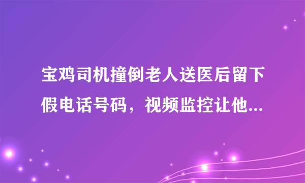 宝鸡司机撞倒老人送医后留下假电话号码，视频监控让他无所遁形, 你怎么看？