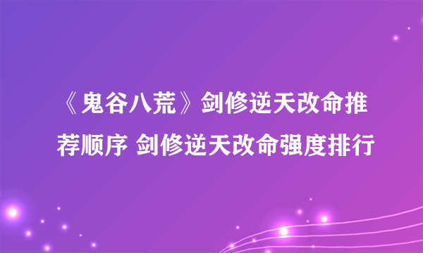 《鬼谷八荒》剑修逆天改命推荐顺序 剑修逆天改命强度排行