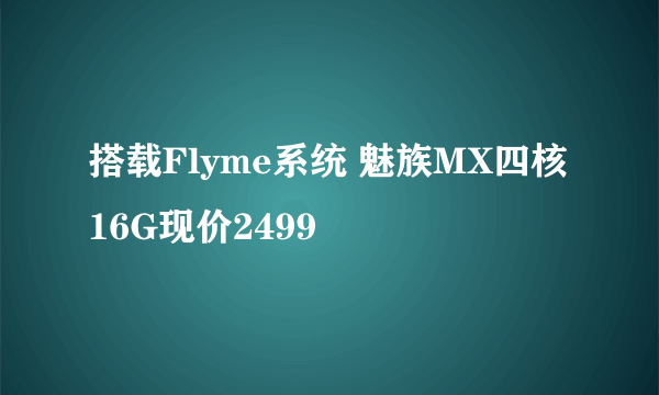 搭载Flyme系统 魅族MX四核16G现价2499