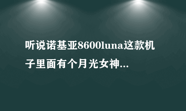 听说诺基亚8600luna这款机子里面有个月光女神的样子，还可以听到呼吸声。。