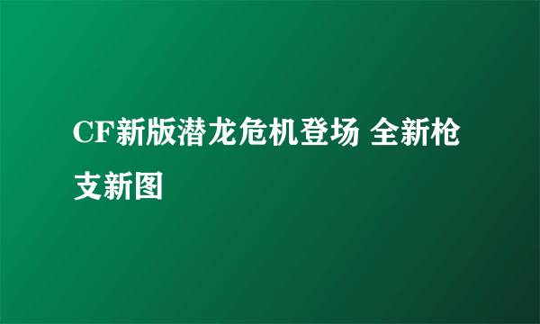 CF新版潜龙危机登场 全新枪支新图