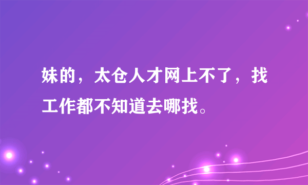 妹的，太仓人才网上不了，找工作都不知道去哪找。