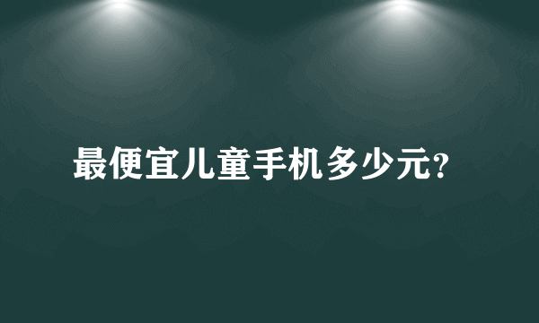 最便宜儿童手机多少元？