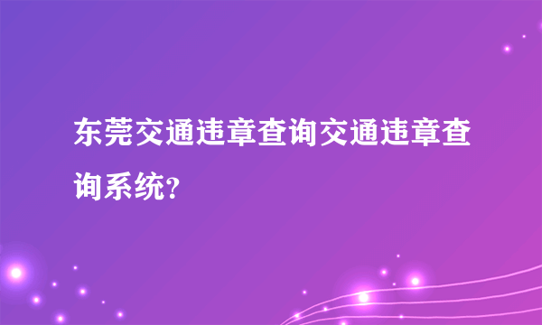 东莞交通违章查询交通违章查询系统？