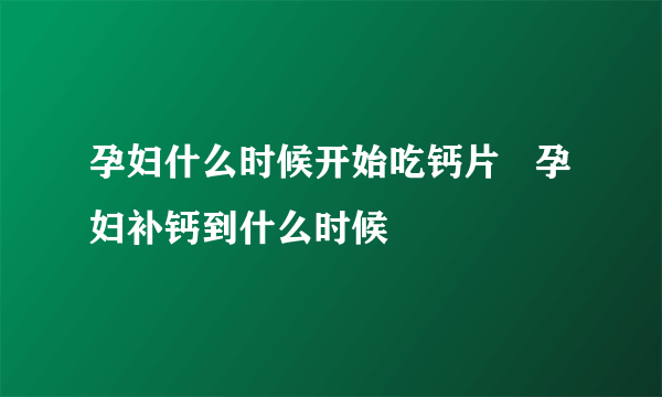 孕妇什么时候开始吃钙片   孕妇补钙到什么时候