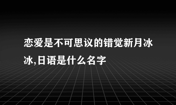 恋爱是不可思议的错觉新月冰冰,日语是什么名字