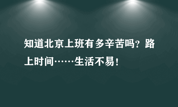 知道北京上班有多辛苦吗？路上时间……生活不易！