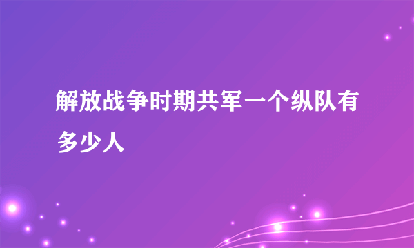 解放战争时期共军一个纵队有多少人