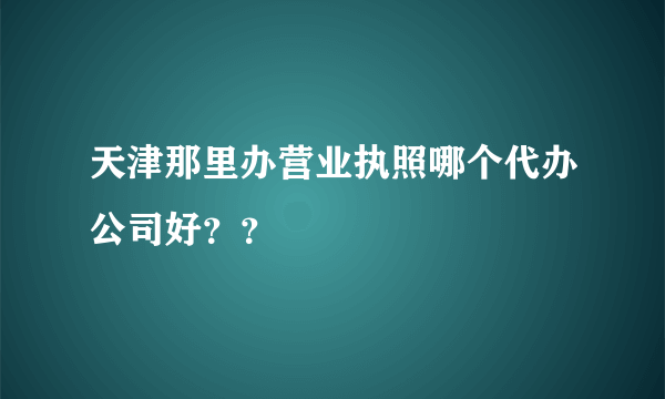 天津那里办营业执照哪个代办公司好？？