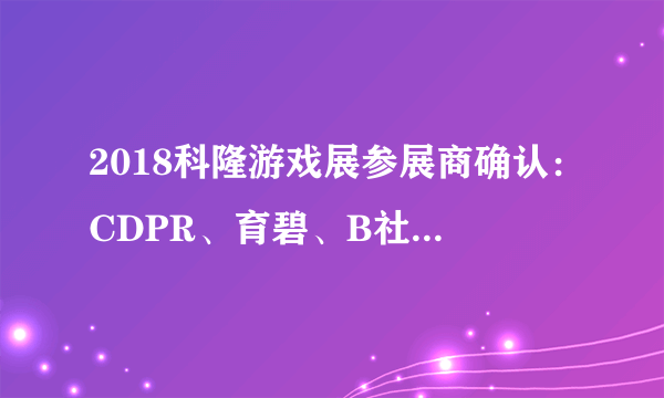 2018科隆游戏展参展商确认：CDPR、育碧、B社等悉数到场