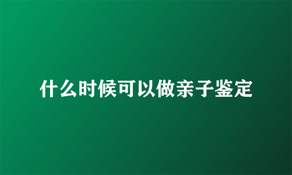 什么时候可以做亲子鉴定