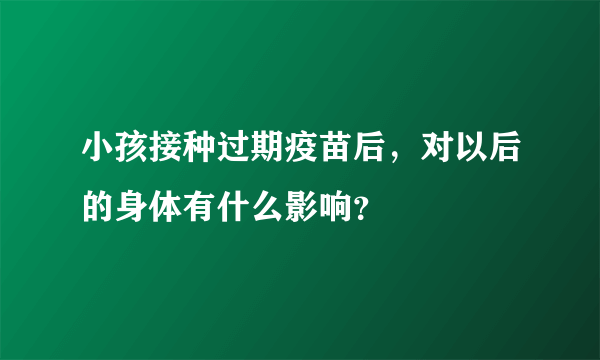 小孩接种过期疫苗后，对以后的身体有什么影响？