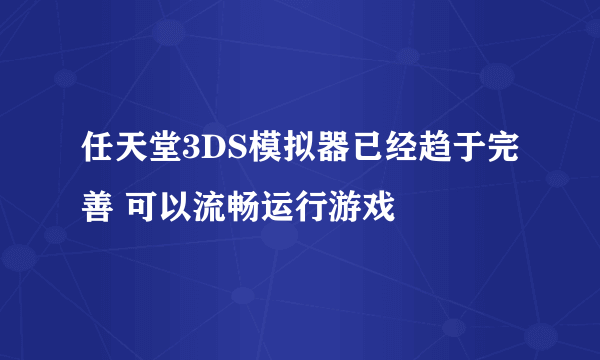 任天堂3DS模拟器已经趋于完善 可以流畅运行游戏