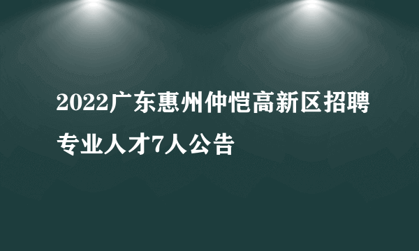 2022广东惠州仲恺高新区招聘专业人才7人公告