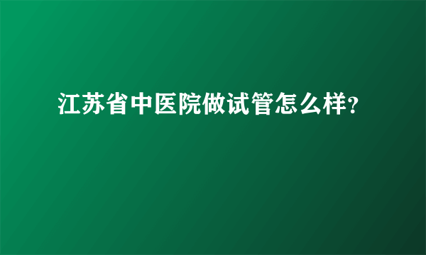 江苏省中医院做试管怎么样？