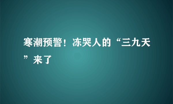 寒潮预警！冻哭人的“三九天”来了