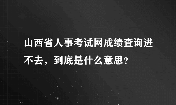 山西省人事考试网成绩查询进不去，到底是什么意思？