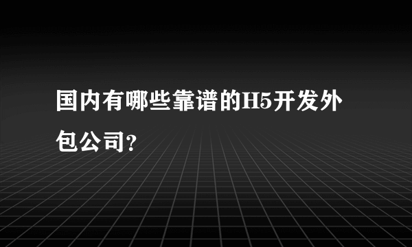 国内有哪些靠谱的H5开发外包公司？