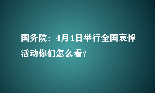 国务院：4月4日举行全国哀悼活动你们怎么看？