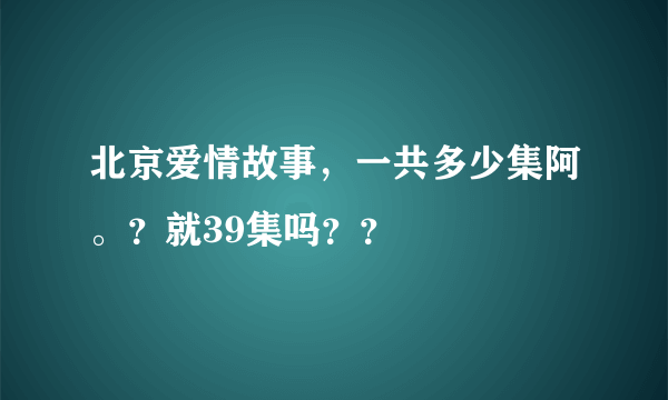 北京爱情故事，一共多少集阿。？就39集吗？？