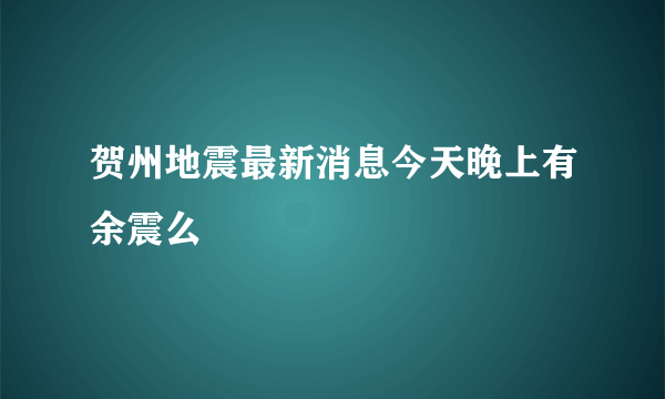 贺州地震最新消息今天晚上有余震么