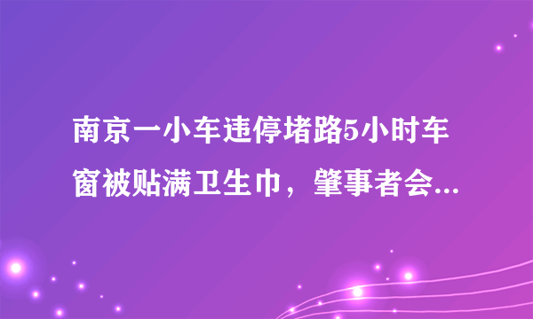 南京一小车违停堵路5小时车窗被贴满卫生巾，肇事者会因此受到处罚吗？