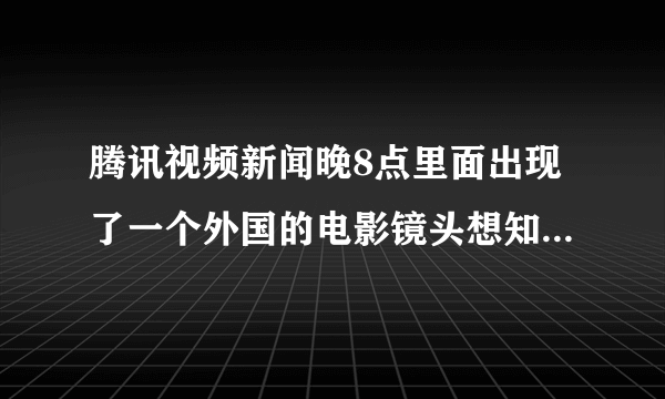 腾讯视频新闻晚8点里面出现了一个外国的电影镜头想知道电影名，我发链接求各位大神帮忙看下