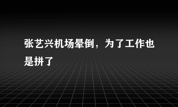 张艺兴机场晕倒，为了工作也是拼了