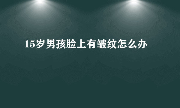 15岁男孩脸上有皱纹怎么办