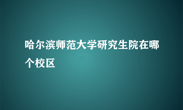 哈尔滨师范大学研究生院在哪个校区