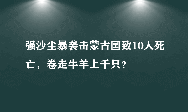 强沙尘暴袭击蒙古国致10人死亡，卷走牛羊上千只？