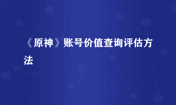 《原神》账号价值查询评估方法