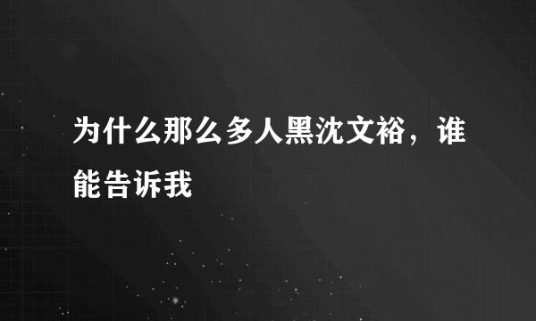 为什么那么多人黑沈文裕，谁能告诉我