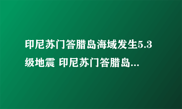 印尼苏门答腊岛海域发生5.3级地震 印尼苏门答腊岛在哪条地震带