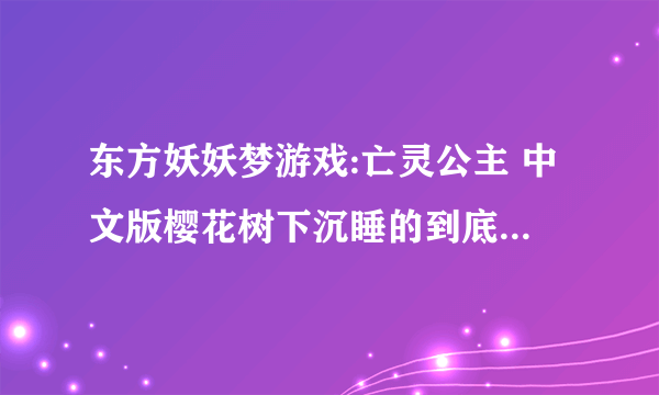 东方妖妖梦游戏:亡灵公主 中文版樱花树下沉睡的到底是谁?紫为什么阻止幽幽子让西行妖满开？