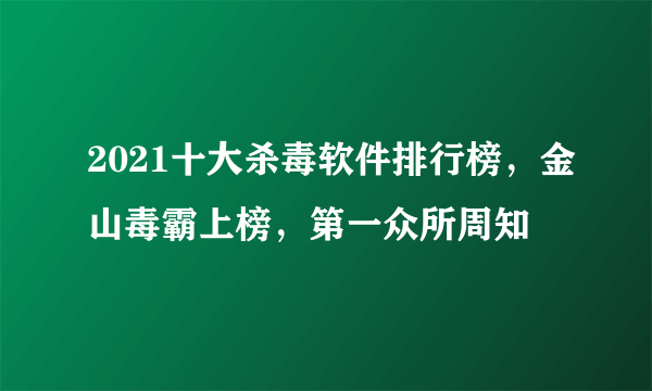 2021十大杀毒软件排行榜，金山毒霸上榜，第一众所周知